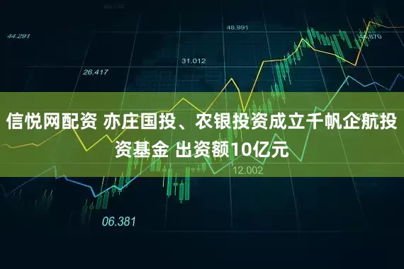 信悦网配资 亦庄国投、农银投资成立千帆企航投资基金 出资额10亿元