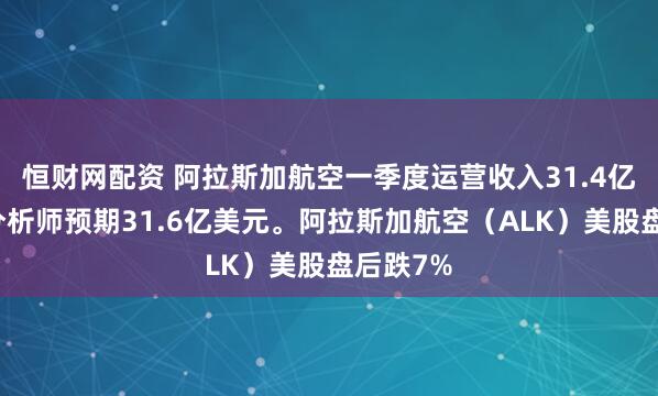 恒财网配资 阿拉斯加航空一季度运营收入31.4亿美元，分析师预期31.6亿美元。阿拉斯加航空（ALK）美股盘后跌7%