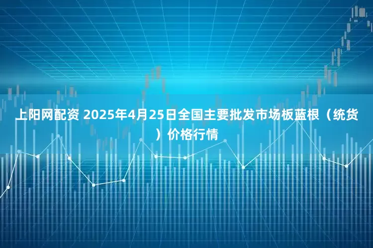 上阳网配资 2025年4月25日全国主要批发市场板蓝根（统货）价格行情