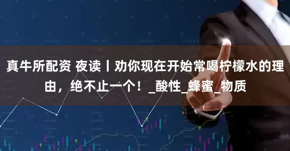 真牛所配资 夜读丨劝你现在开始常喝柠檬水的理由，绝不止一个！_酸性_蜂蜜_物质