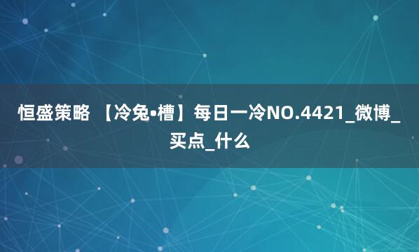 恒盛策略 【冷兔•槽】每日一冷NO.4421_微博_买点_什么