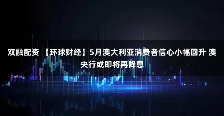 双融配资 【环球财经】5月澳大利亚消费者信心小幅回升 澳央行或即将再降息