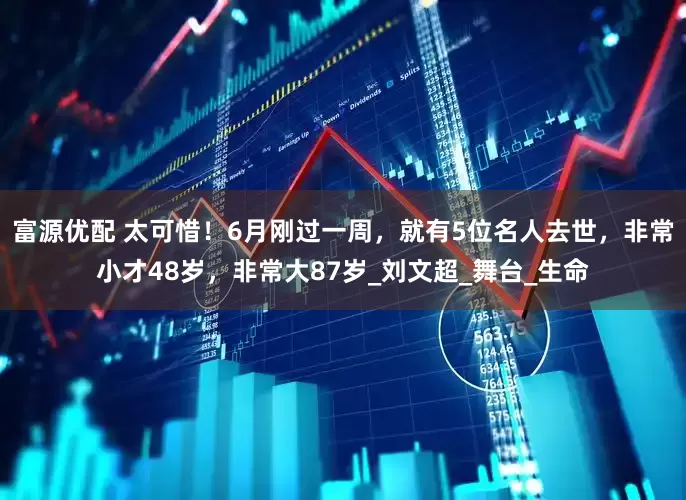 富源优配 太可惜！6月刚过一周，就有5位名人去世，非常小才48岁，非常大87岁_刘文超_舞台_生命