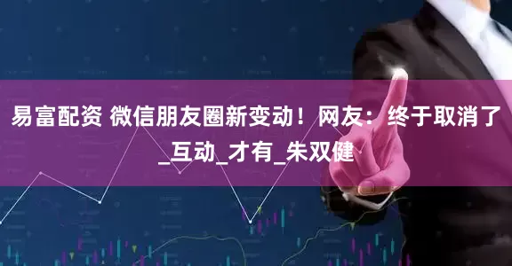 易富配资 微信朋友圈新变动！网友：终于取消了_互动_才有_朱双健