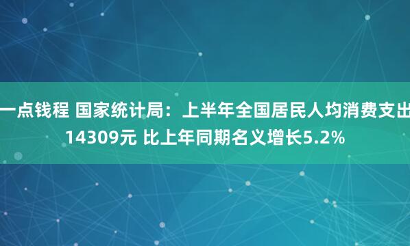 一点钱程 国家统计局：上半年全国居民人均消费支出14309元 比上年同期名义增长5.2%
