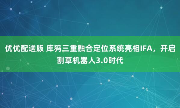 优优配送版 库犸三重融合定位系统亮相IFA，开启割草机器人3.0时代