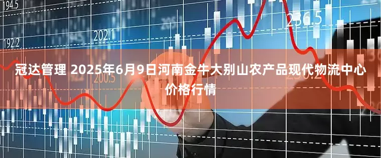 冠达管理 2025年6月9日河南金牛大别山农产品现代物流中心价格行情