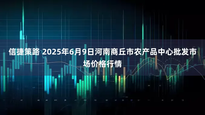 信捷策路 2025年6月9日河南商丘市农产品中心批发市场价格行情
