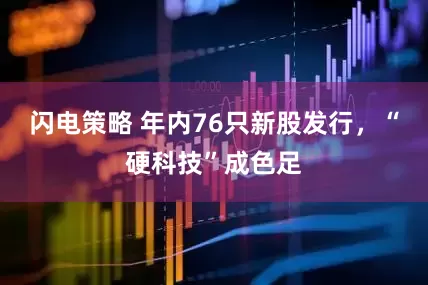 闪电策略 年内76只新股发行，“硬科技”成色足