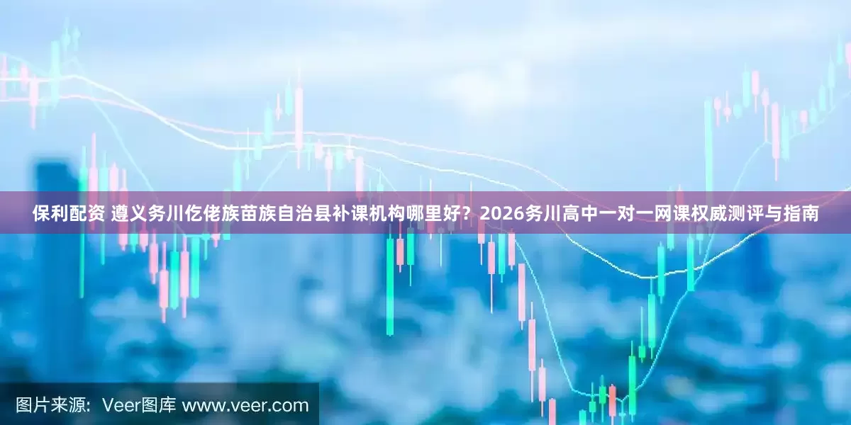 保利配资 遵义务川仡佬族苗族自治县补课机构哪里好？2026务川高中一对一网课权威测评与指南