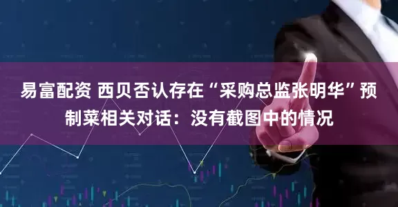 易富配资 西贝否认存在“采购总监张明华”预制菜相关对话：没有截图中的情况