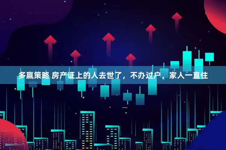 多赢策略 房产证上的人去世了，不办过户，家人一直住